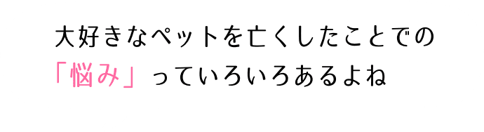 大好きなペットを亡くしたことでの悩みっていろいろあるよね
